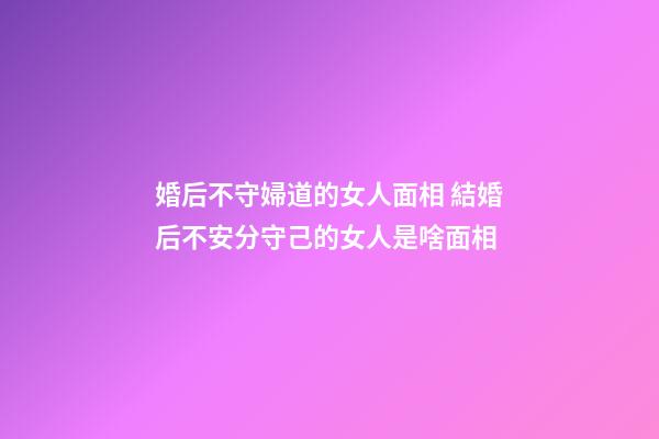 婚后不守婦道的女人面相 結婚后不安分守己的女人是啥面相